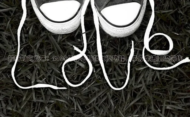 最新时尚发布：2025年春季新款女运动鞋，带你走进潮流前线