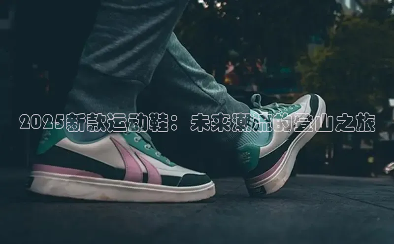 2025新款运动鞋：未来潮流的登山之旅