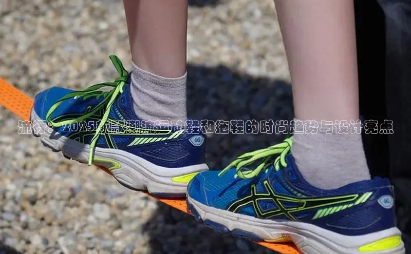 流行：2025新款潮流运动鞋和拖鞋的时尚趋势与设计亮点